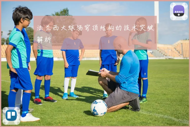 法兰西大球场穹顶结构的技术突破解析