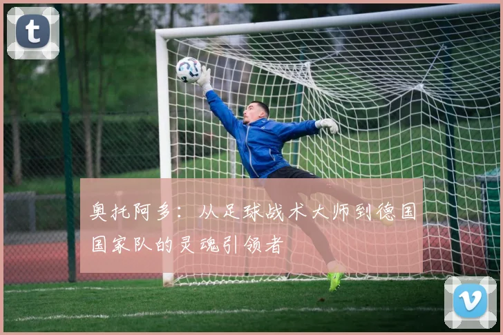 奥托阿多：从足球战术大师到德国国家队的灵魂引领者
