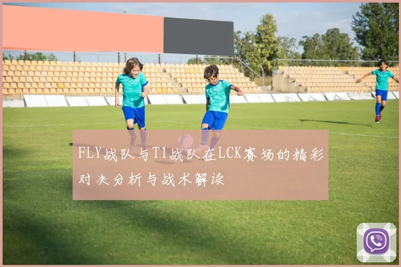 FLY战队与T1战队在LCK赛场的精彩对决分析与战术解读