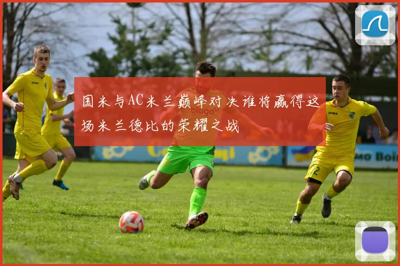 国米与AC米兰巅峰对决谁将赢得这场米兰德比的荣耀之战