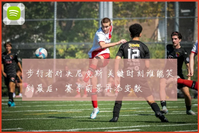 步行者对决尼克斯 关键时刻谁能笑到最后，赛季前景再添变数