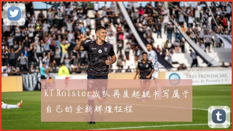 KT Rolster战队再度起航书写属于自己的全新辉煌征程