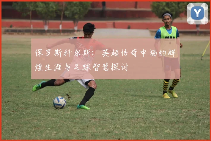保罗斯科尔斯：英超传奇中场的辉煌生涯与足球智慧探讨