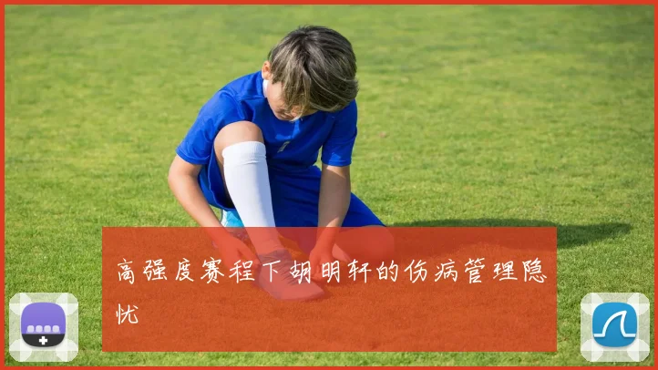 高强度赛程下胡明轩的伤病管理隐忧