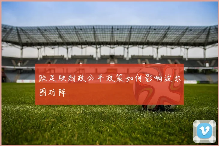 欧足联财政公平政策如何影响波尔图对阵