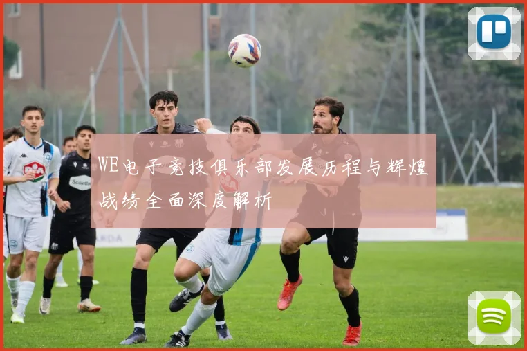 WE电子竞技俱乐部发展历程与辉煌战绩全面深度解析