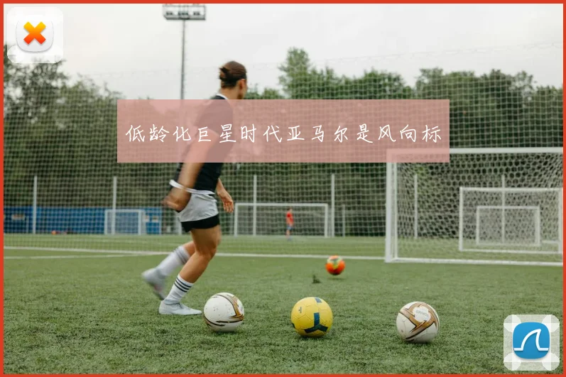 低龄化巨星时代亚马尔是风向标