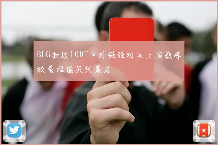 BLG激战100T中外强强对决上演巅峰较量谁能笑到最后