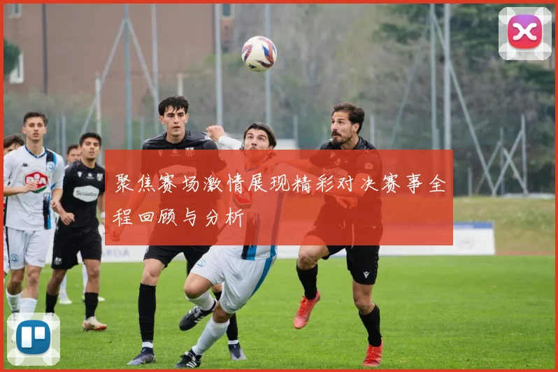 聚焦赛场激情展现精彩对决赛事全程回顾与分析