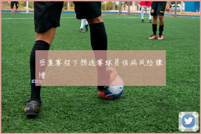 密集赛程下预选赛球员伤病风险骤增