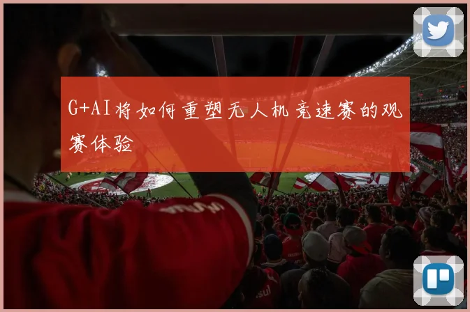 G+AI将如何重塑无人机竞速赛的观赛体验