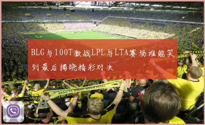 BLG与100T激战LPL与LTA赛场谁能笑到最后揭晓精彩对决