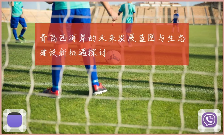 青岛西海岸的未来发展蓝图与生态建设新机遇探讨