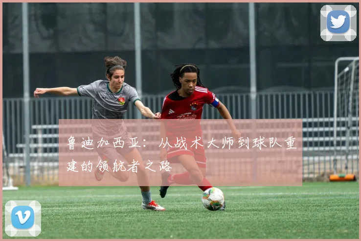 鲁迪加西亚：从战术大师到球队重建的领航者之路