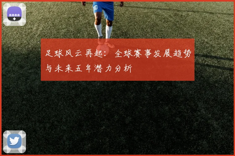 足球风云再起：全球赛事发展趋势与未来五年潜力分析