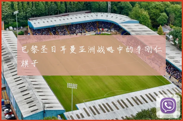 巴黎圣日耳曼亚洲战略中的李刚仁棋子