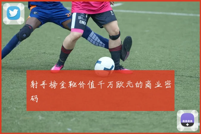 射手榜金靴价值千万欧元的商业密码
