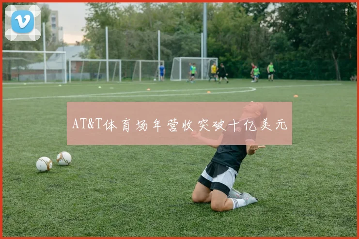 AT&T体育场年营收突破十亿美元