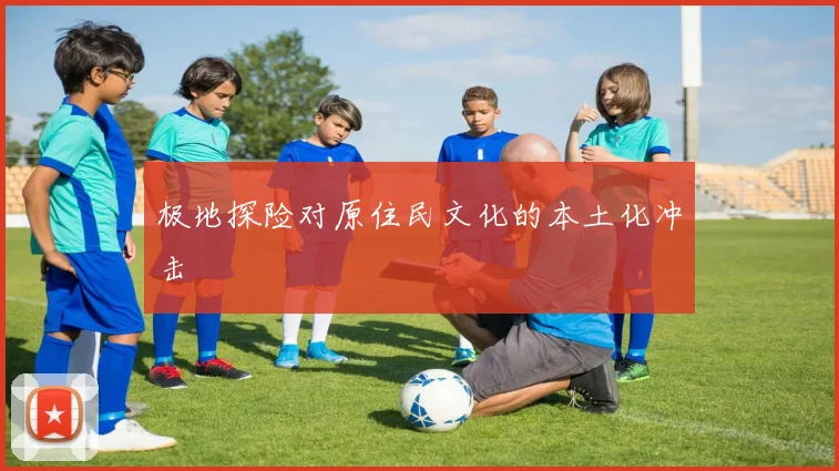 极地探险对原住民文化的本土化冲击