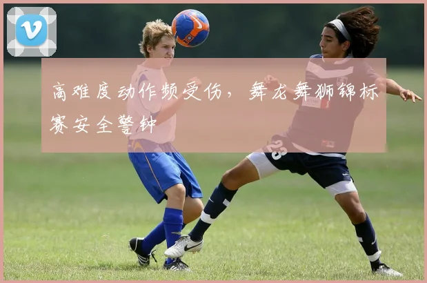高难度动作频受伤，舞龙舞狮锦标赛安全警钟