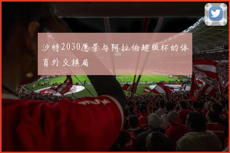 沙特2030愿景与阿拉伯超级杯的体育外交棋局