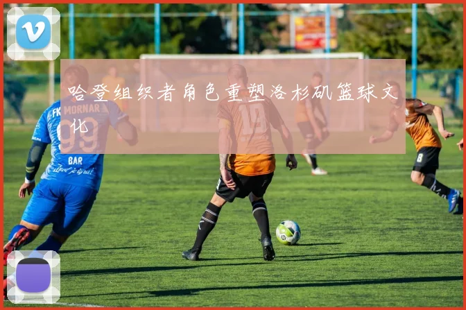 哈登组织者角色重塑洛杉矶篮球文化