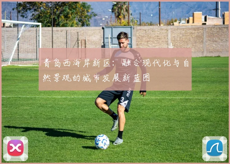 青岛西海岸新区：融合现代化与自然景观的城市发展新蓝图