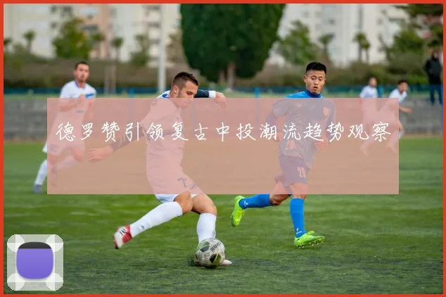 德罗赞引领复古中投潮流趋势观察