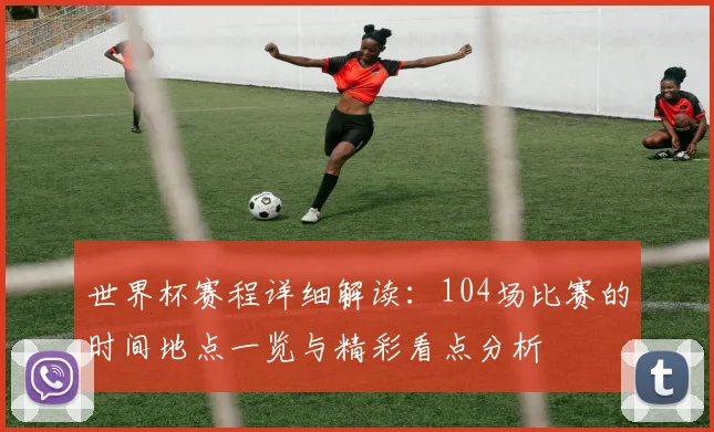 世界杯赛程详细解读：104场比赛的时间地点一览与精彩看点分析